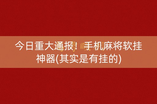 今日重大通报！手机麻将软挂神器(其实是有挂的)