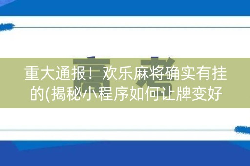 重大通报！欢乐麻将确实有挂的(揭秘小程序如何让牌变好)