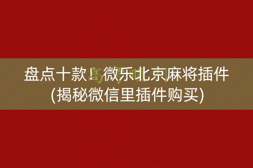 盘点十款！微乐北京麻将插件(揭秘微信里插件购买)