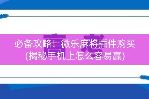 必备攻略！微乐麻将插件购买(揭秘手机上怎么容易赢)