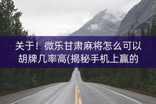 关于！微乐甘肃麻将怎么可以胡牌几率高(揭秘手机上赢的秘诀)