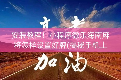 安装教程！小程序微乐海南麻将怎样设置好牌(揭秘手机上胡牌神器)