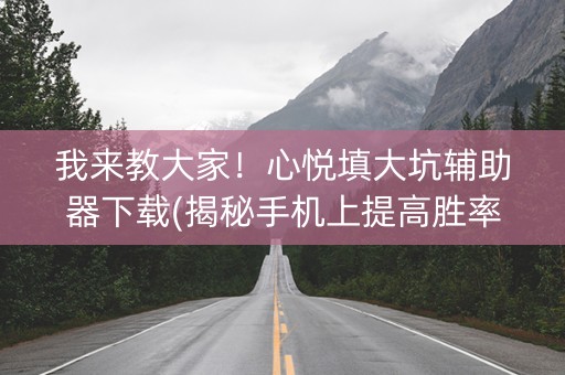 我来教大家！心悦填大坑辅助器下载(揭秘手机上提高胜率)