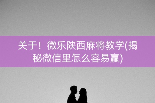 关于！微乐陕西麻将教学(揭秘微信里怎么容易赢)
