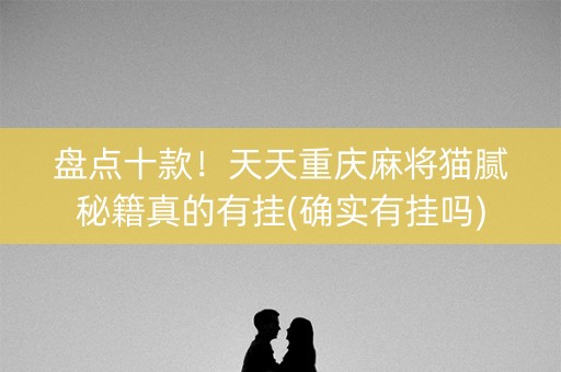 盘点十款！天天重庆麻将猫腻秘籍真的有挂(确实有挂吗)