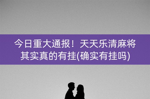 今日重大通报！天天乐清麻将其实真的有挂(确实有挂吗)