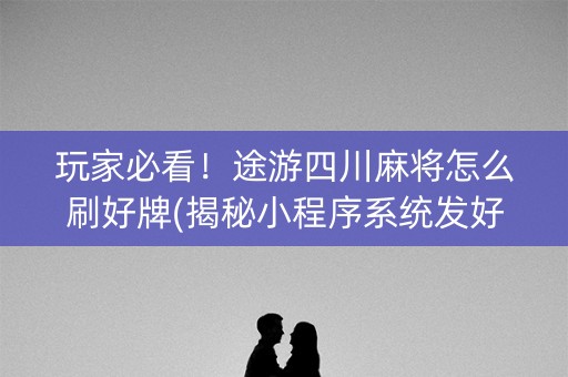 玩家必看！途游四川麻将怎么刷好牌(揭秘小程序系统发好牌)