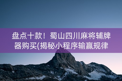 盘点十款！蜀山四川麻将辅牌器购买(揭秘小程序输赢规律)