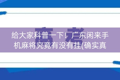 给大家科普一下！广东闲来手机麻将究竟有没有挂(确实真有挂)