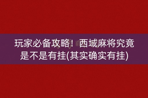 玩家必备攻略！西域麻将究竟是不是有挂(其实确实有挂)
