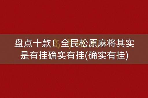 盘点十款！全民松原麻将其实是有挂确实有挂(确实有挂)