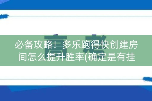 必备攻略！多乐跑得快创建房间怎么提升胜率(确定是有挂)