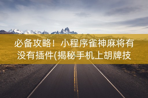 必备攻略！小程序雀神麻将有没有插件(揭秘手机上胡牌技巧)