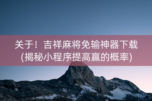 关于！吉祥麻将免输神器下载(揭秘小程序提高赢的概率)