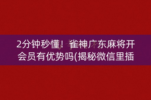 2分钟秒懂！雀神广东麻将开会员有优势吗(揭秘微信里插件下载)