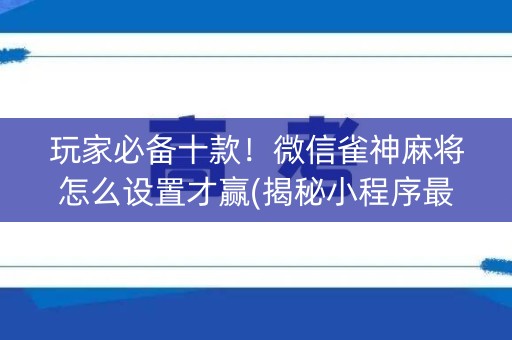 玩家必备十款！微信雀神麻将怎么设置才赢(揭秘小程序最新神器下载)