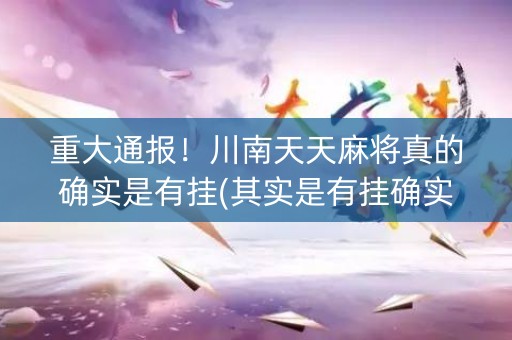 重大通报！川南天天麻将真的确实是有挂(其实是有挂确实有挂)