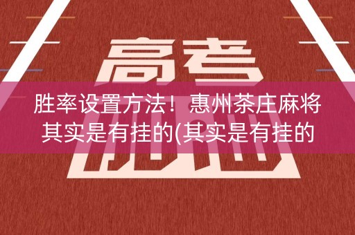 胜率设置方法！惠州茶庄麻将其实是有挂的(其实是有挂的)