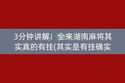 3分钟讲解！全来湖南麻将其实真的有挂(其实是有挂确实有挂)