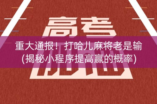 重大通报！打哈儿麻将老是输(揭秘小程序提高赢的概率)