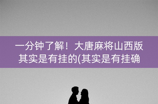 一分钟了解！大唐麻将山西版其实是有挂的(其实是有挂确实有挂)