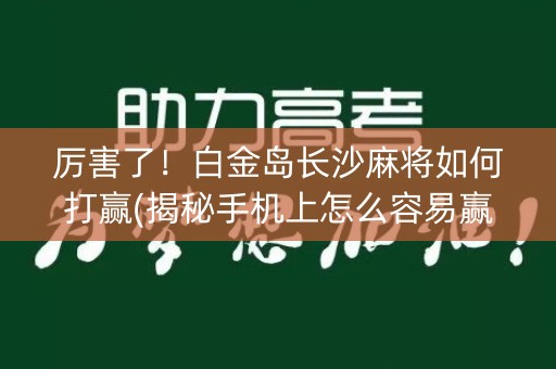 厉害了！白金岛长沙麻将如何打赢(揭秘手机上怎么容易赢)