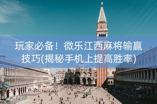 玩家必备！微乐江西麻将输赢技巧(揭秘手机上提高胜率)