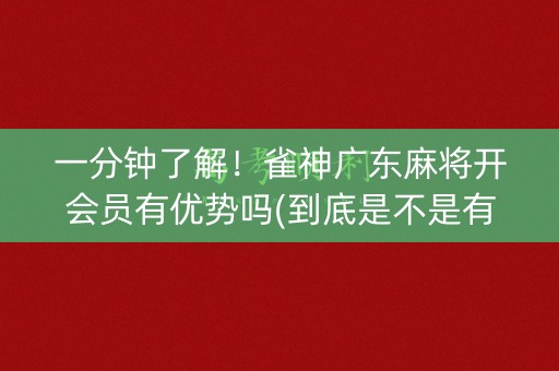 一分钟了解！雀神广东麻将开会员有优势吗(到底是不是有挂)