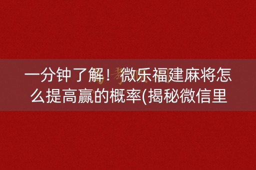 一分钟了解！微乐福建麻将怎么提高赢的概率(揭秘微信里如何让牌变好)
