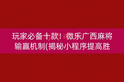 玩家必备十款！微乐广西麻将输赢机制(揭秘小程序提高胜率)