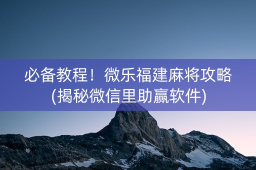 必备教程！微乐福建麻将攻略(揭秘微信里助赢软件)