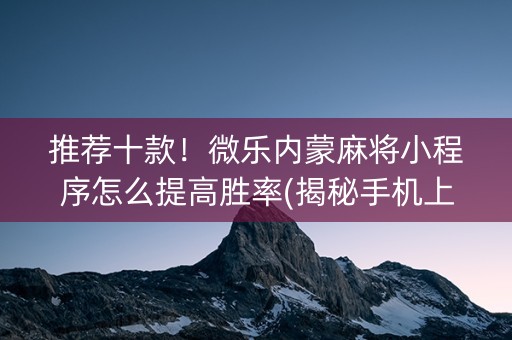 推荐十款！微乐内蒙麻将小程序怎么提高胜率(揭秘手机上插件购买)