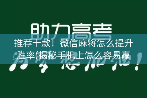 推荐十款！微信麻将怎么提升胜率(揭秘手机上怎么容易赢)