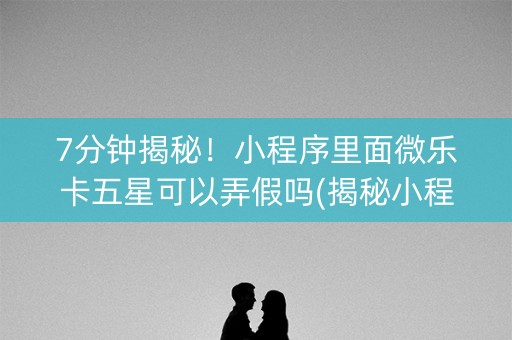 7分钟揭秘！小程序里面微乐卡五星可以弄假吗(揭秘小程序规律攻略)