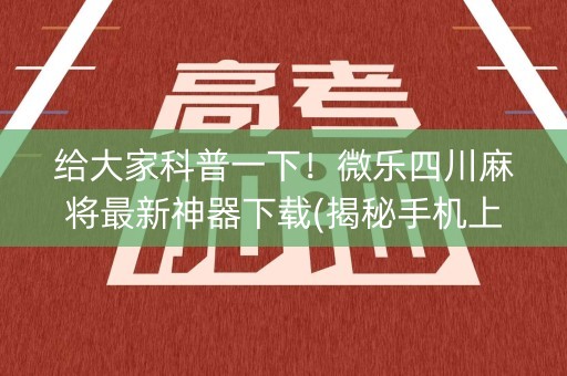 给大家科普一下！微乐四川麻将最新神器下载(揭秘手机上怎么容易赢)