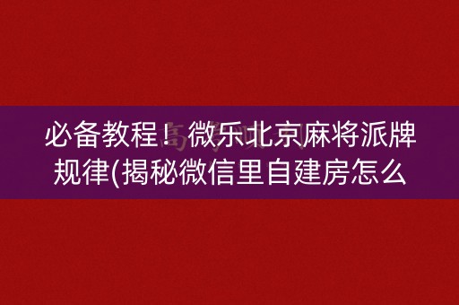 必备教程！微乐北京麻将派牌规律(揭秘微信里自建房怎么赢)