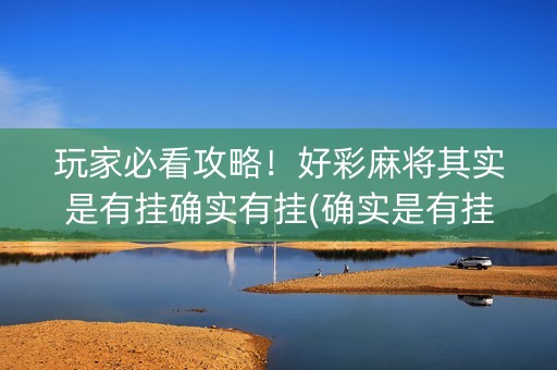 玩家必看攻略！好彩麻将其实是有挂确实有挂(确实是有挂的)