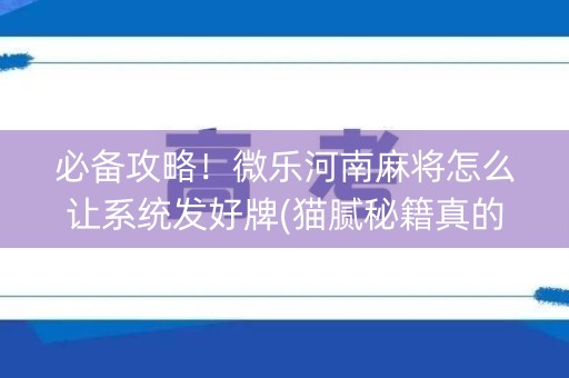 必备攻略！微乐河南麻将怎么让系统发好牌(猫腻秘籍真的有挂)