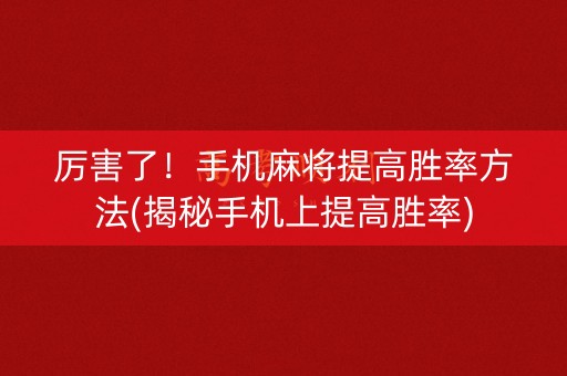 厉害了！手机麻将提高胜率方法(揭秘手机上提高胜率)