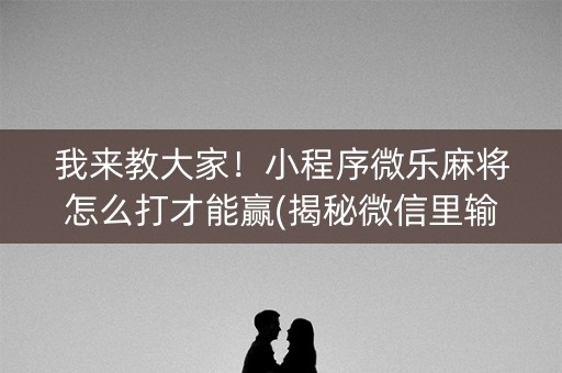 我来教大家！小程序微乐麻将怎么打才能赢(揭秘微信里输赢规律)