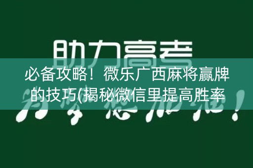必备攻略！微乐广西麻将赢牌的技巧(揭秘微信里提高胜率)