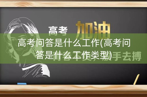 高考问答是什么工作(高考问答是什么工作类型)