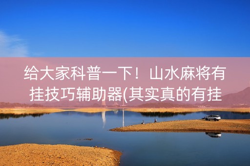给大家科普一下！山水麻将有挂技巧辅助器(其实真的有挂)