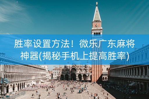胜率设置方法！微乐广东麻将神器(揭秘手机上提高胜率)