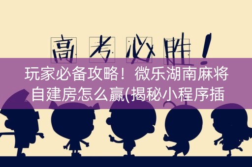 玩家必备攻略！微乐湖南麻将自建房怎么赢(揭秘小程序插件下载)