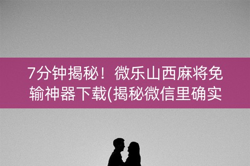 7分钟揭秘！微乐山西麻将免输神器下载(揭秘微信里确实有猫腻)