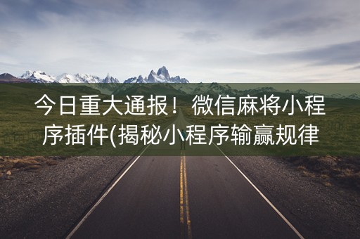 今日重大通报！微信麻将小程序插件(揭秘小程序输赢规律)