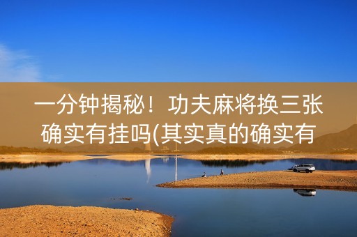 一分钟揭秘！功夫麻将换三张确实有挂吗(其实真的确实有挂)
