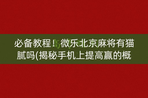 必备教程！微乐北京麻将有猫腻吗(揭秘手机上提高赢的概率)