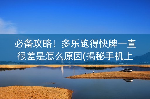 必备攻略！多乐跑得快牌一直很差是怎么原因(揭秘手机上专用神器)